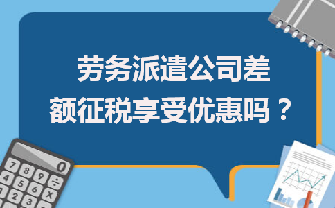 劳务派遣公司差额征税能否享受优惠？政策解析与劳务服务新取向